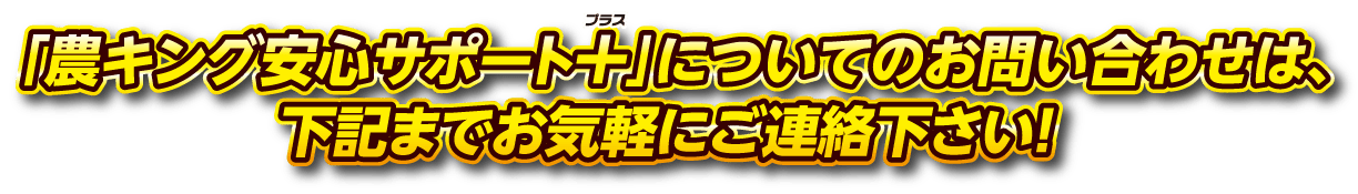 「農キング安心サポート+」についてのお問い合わせは、下記までお気軽にご連絡下さい！
