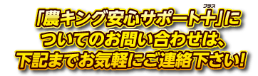 「農キング安心サポート+」についてのお問い合わせは、下記までお気軽にご連絡下さい！